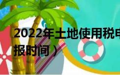 2022年土地使用税申报时间（土地使用税申报时间）