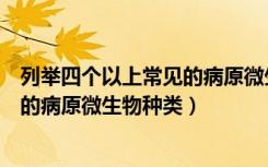 列举四个以上常见的病原微生物种类有（列举四个以上常见的病原微生物种类）