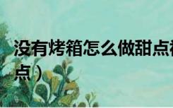 没有烤箱怎么做甜点视频（没有烤箱怎么做甜点）