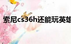 索尼cs36h还能玩英雄联盟吗（索尼cs36h）