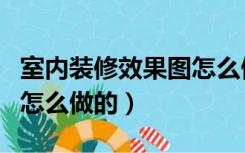 室内装修效果图怎么做的好（室内装修效果图怎么做的）