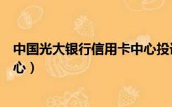 中国光大银行信用卡中心投诉电话（中国光大银行信用卡中心）