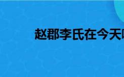 赵郡李氏在今天哪里（赵郡李氏）