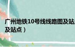 广州地铁10号线线路图及站点详细（广州地铁10号线线路图及站点）