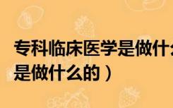 专科临床医学是做什么的专业（专科临床医学是做什么的）