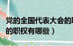 党的全国代表大会的职权（党的全国代表大会的职权有哪些）