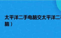 太平洋二手电脑交太平洋二手电脑交易论坛（太平洋二手电脑）