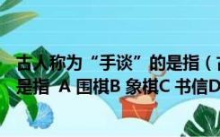 古人称为“手谈”的是指（古人称为 ldquo 手谈 rdquo 的是指  A 围棋B 象棋C 书信D 书）