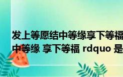 发上等愿结中等缘享下等福是谁说的（ldquo 发上等愿 结中等缘 享下等福 rdquo 是什么意思）