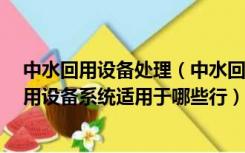 中水回用设备处理（中水回用设备系统 什么叫中水 中水回用设备系统适用于哪些行）