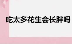 吃太多花生会长胖吗（花生吃多了会长胖）