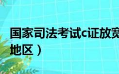 国家司法考试c证放宽地区（司法考试c证适用地区）