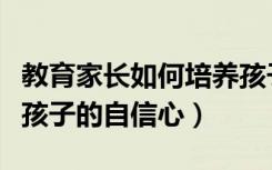 教育家长如何培养孩子自信心（家长怎样培养孩子的自信心）