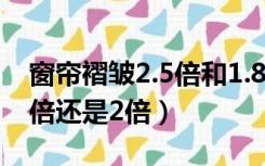 窗帘褶皱2.5倍和1.8倍的意思（窗帘褶皱1.8倍还是2倍）