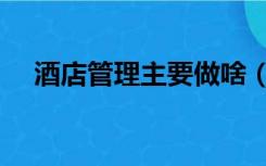 酒店管理主要做啥（酒店管理是做什么）