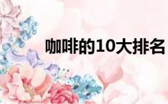 咖啡的10大排名（咖啡排名前五）