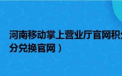 河南移动掌上营业厅官网积分兑换（河南移动网上营业厅积分兑换官网）