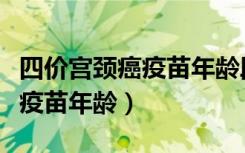 四价宫颈癌疫苗年龄段怎么划分（四价宫颈癌疫苗年龄）