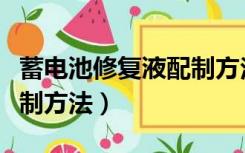 蓄电池修复液配制方法视频（蓄电池修复液配制方法）