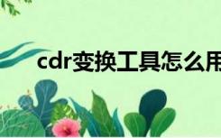 cdr变换工具怎么用（cdr在线转换器）