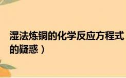 湿法炼铜的化学反应方程式（湿法炼铜的化学方程式方程式的疑惑）