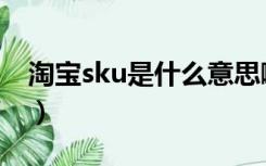 淘宝sku是什么意思啊（淘宝sku是什么意思）