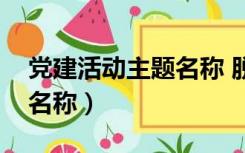 党建活动主题名称 脱贫攻坚（党建活动主题名称）