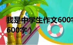 我是中学生作文600字以上（我是中学生作文600字）