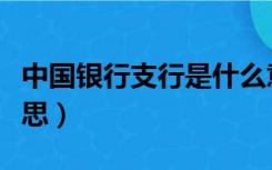 中国银行支行是什么意思（银行支行是什么意思）