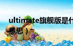 ultimate旗舰版是什么意思（旗舰版是什么意思）