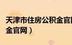 天津市住房公积金官网查询（天津市住房公积金官网）