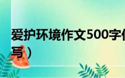 爱护环境作文500字作文（爱护环境作文怎么写）