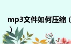 mp3文件如何压缩（怎么压缩mp3文件大小）