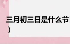 三月初三日是什么节日（三月初三是什么节日）