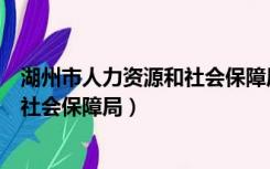 湖州市人力资源和社会保障局咨询电话（湖州市人力资源和社会保障局）