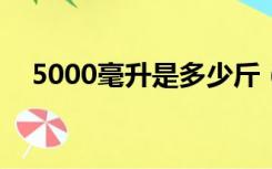 5000毫升是多少斤（500毫升是多少斤）