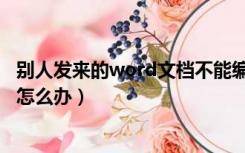 别人发来的word文档不能编辑怎么办（word文档不能编辑怎么办）