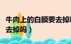 牛肉上的白膜要去掉吗视频（牛肉上的白膜要去掉吗）