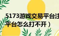 5173游戏交易平台注册不了（5173游戏交易平台怎么打不开）