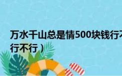 万水千山总是情500块钱行不行（万水千山总是情五十块钱行不行）