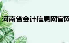 河南省会计信息网官网（河南省会计信息网）