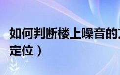 如何判断楼上噪音的方位（楼上噪音来源怎么定位）