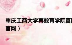 重庆工商大学再教育学院官网（重庆工商大学继续教育学院官网）