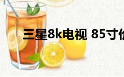 三星8k电视 85寸价格（三星8k电视）