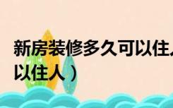 新房装修多久可以住人进去（新房装修多久可以住人）