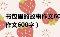 书包里的故事作文600字（书包里的故事初中作文600字）