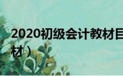 2020初级会计教材目录（2020年会计初级教材）