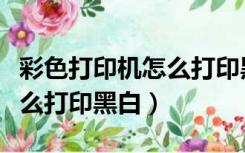 彩色打印机怎么打印黑白表格（彩色打印机怎么打印黑白）