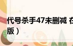 代号杀手47未删减 在线（杀手代号47无删减版）