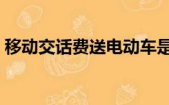 移动交话费送电动车是真的吗（移动交话费）